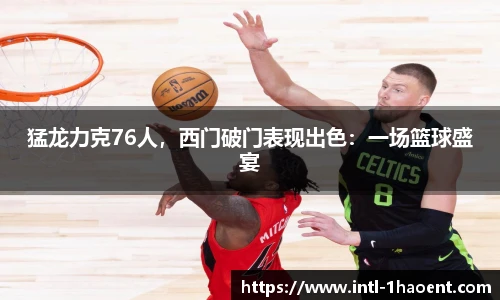 猛龙力克76人，西门破门表现出色：一场篮球盛宴