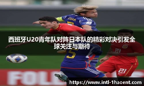 西班牙U20青年队对阵日本队的精彩对决引发全球关注与期待