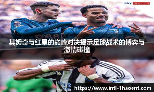 其姆奇与红星的巅峰对决揭示足球战术的博弈与激情碰撞